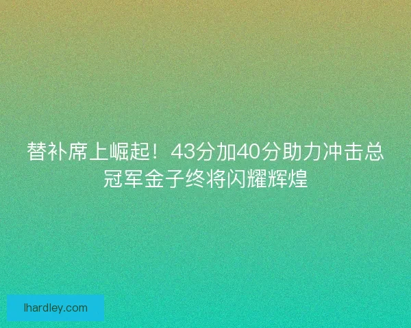 替补席上崛起!43分加40分助力冲击总冠军金子终将闪耀辉煌 替补席上崛起!43分加40分助力冲击总冠军金子终将闪耀辉煌