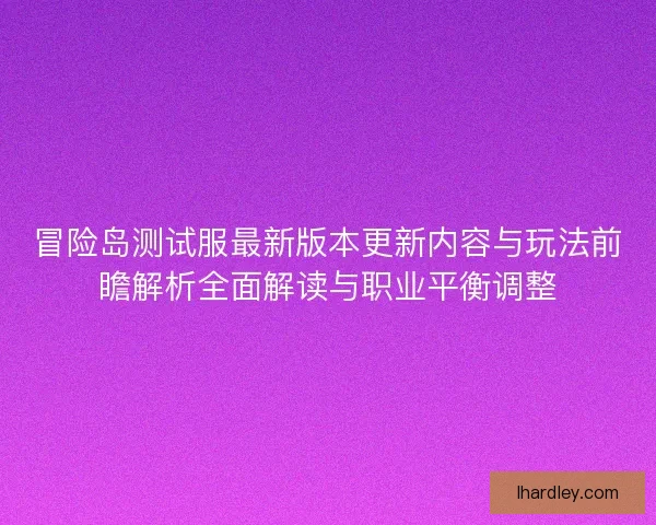 冒险岛测试服最新版本更新内容与玩法前瞻解析全面解读与职业平衡调整