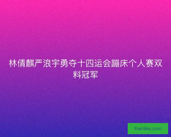 林倩麒严浪宇勇夺十四运会蹦床个人赛双料冠军 林倩麒严浪宇勇夺十四运会蹦床个人赛双料冠军