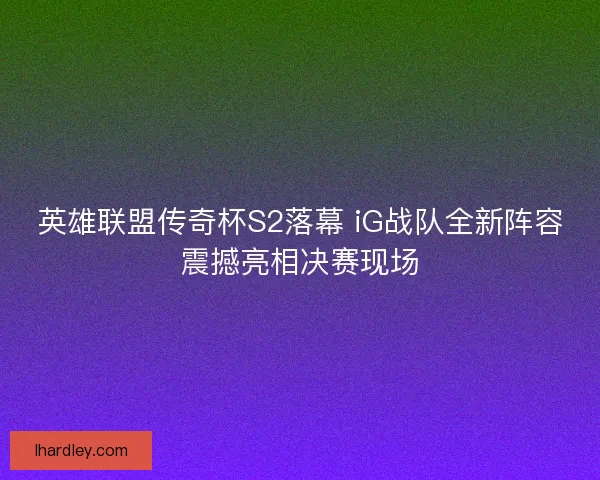 英雄联盟传奇杯S2落幕 iG战队全新阵容震撼亮相决赛现场 英雄联盟传奇杯S2落幕 iG战队全新阵容震撼亮相决赛现场