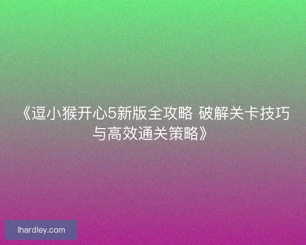 《逗小猴开心5新版全攻略 破解关卡技巧与高效通关策略》