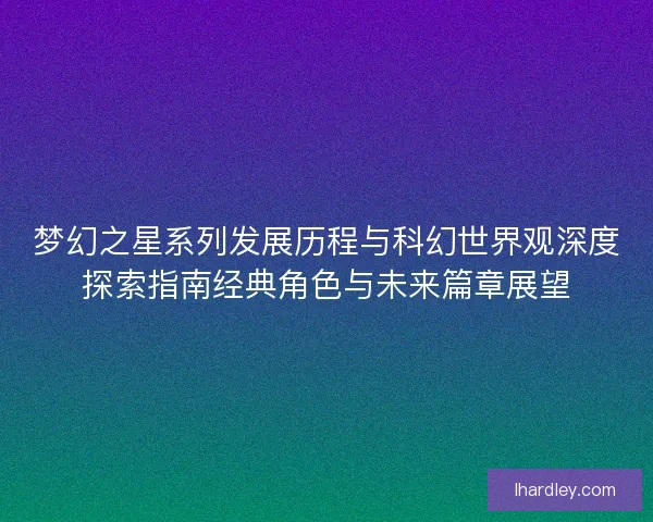 梦幻之星系列发展历程与科幻世界观深度探索指南经典角色与未来篇章展望 梦幻之星系列发展历程与科幻世界观深度探索指南经典角色与未来篇章展望