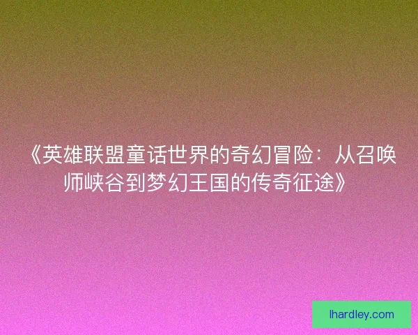 《英雄联盟童话世界的奇幻冒险:从召唤师峡谷到梦幻王国的传奇征途》 《英雄联盟童话世界的奇幻冒险:从召唤师峡谷到梦幻王国的传奇征途》