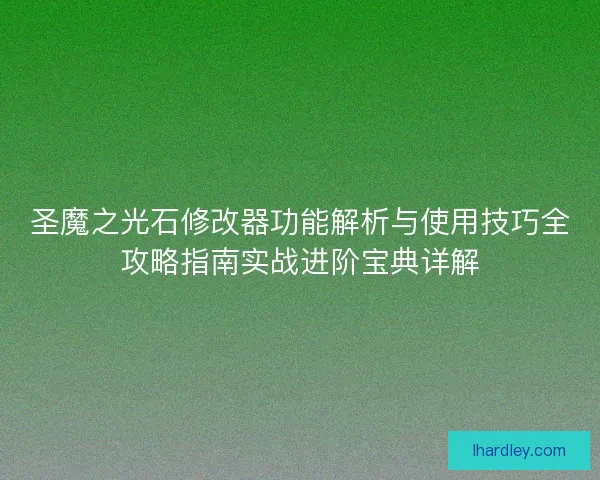 圣魔之光石修改器功能解析与使用技巧全攻略指南实战进阶宝典详解 圣魔之光石修改器功能解析与使用技巧全攻略指南实战进阶宝典详解