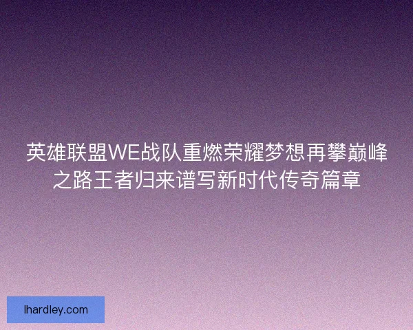 英雄联盟WE战队重燃荣耀梦想再攀巅峰之路王者归来谱写新时代传奇篇章