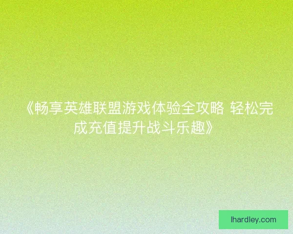 《畅享英雄联盟游戏体验全攻略 轻松完成充值提升战斗乐趣》 《畅享英雄联盟游戏体验全攻略 轻松完成充值提升战斗乐趣》