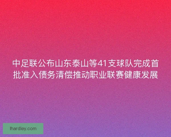中足联公布山东泰山等41支球队完成首批准入债务清偿推动职业联赛健康发展 中足联公布山东泰山等41支球队完成首批准入债务清偿推动职业联赛健康发展