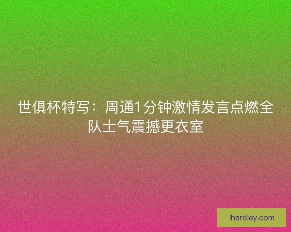 世俱杯特写:周通1分钟激情发言点燃全队士气震撼更衣室 世俱杯特写:周通1分钟激情发言点燃全队士气震撼更衣室