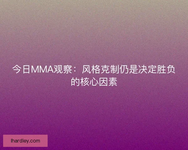 今日MMA观察:风格克制仍是决定胜负的核心因素 今日MMA观察:风格克制仍是决定胜负的核心因素
