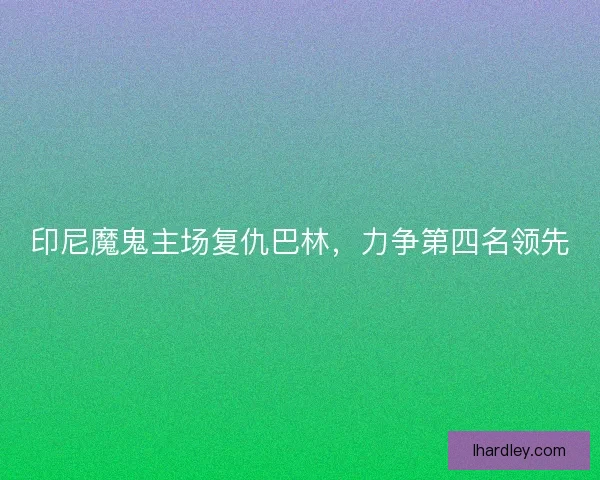 印尼魔鬼主场复仇巴林,力争第四名领先 印尼魔鬼主场复仇巴林,力争第四名领先