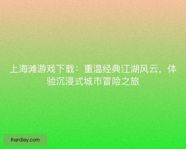 上海滩游戏下载:重温经典江湖风云,体验沉浸式城市冒险之旅 上海滩游戏下载:重温经典江湖风云,体验沉浸式城市冒险之旅