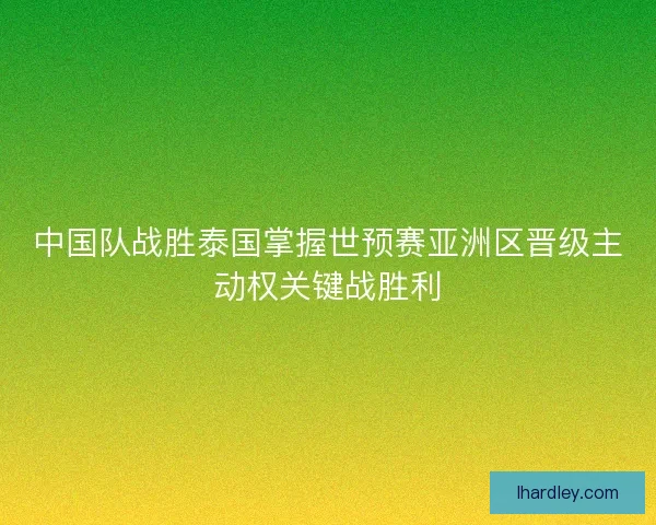 中国队战胜泰国掌握世预赛亚洲区晋级主动权关键战胜利 中国队战胜泰国掌握世预赛亚洲区晋级主动权关键战胜利