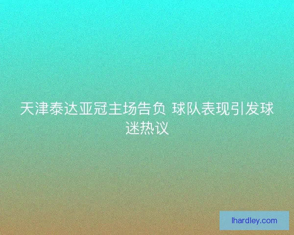 天津泰达亚冠主场告负 球队表现引发球迷热议 天津泰达亚冠主场告负 球队表现引发球迷热议
