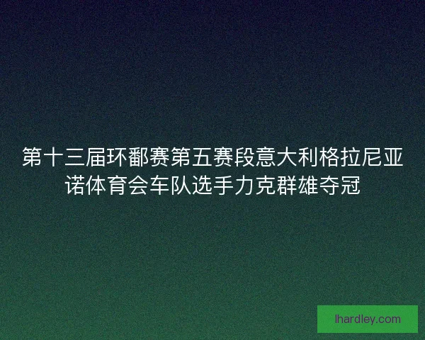 第十三届环鄱赛第五赛段意大利格拉尼亚诺体育会车队选手力克群雄夺冠 第十三届环鄱赛第五赛段意大利格拉尼亚诺体育会车队选手力克群雄夺冠